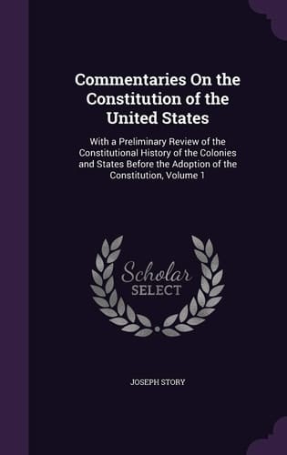 Commentaries on the Constitution of the United States With a Preliminary Review of the Constitutional History of the Colonies and States Before the Adoption of the Constitution, Volume 1