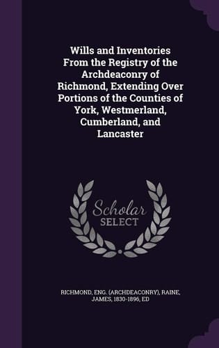 Wills and Inventories from the Registry of the Archdeaconry of Richmond, Extending Over Portions of the Counties of York, Westmerland, Cumberland, and Lancaster
