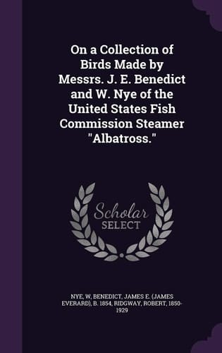 On a Collection of Birds Made by Messrs. J. E. Benedict and W. Nye of the United States Fish Commission Steamer Albatross.
