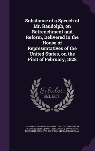 Substance of a Speech of Mr. Randolph, on Retrenchment and Reform, Delivered in the House of Representatives of the United States, on the First of February, 1828
