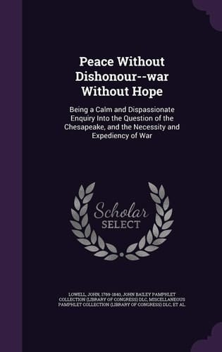 Peace Without Dishonour--War Without Hope Being a Calm and Dispassionate Enquiry Into the Question of the Chesapeake, and the Necessity and Expediency of War