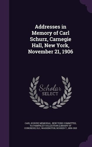 Addresses in Memory of Carl Schurz, Carnegie Hall, New York, November 21, 1906