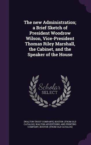 The New Administration; a Brief Sketch of President Woodrow Wilson, Vice-President Thomas Riley Marshall, the Cabinet, and the Speaker of the House