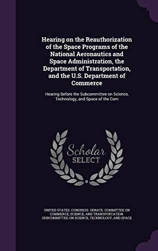 Hearing on the Reauthorization of the Space Programs of the National Aeronautics and Space Administration, the Department of Transportation, and the U. S. Department of Commerce Hearing Before the Subcommittee on Science, Technology, and Space of the Com