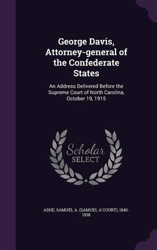 George Davis, Attorney-General of the Confederate States An Address Delivered Before the Supreme Court of North Carolina, October 19 1915