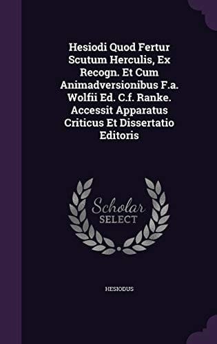 Hesiodi Quod Fertur Scutum Herculis, Ex Recogn. Et Cum Animadversionibus F. A. Wolfii Ed. C. F. Ranke. Accessit Apparatus Criticus Et Dissertatio Editoris