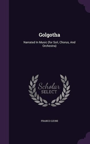 Golgotha Narrated In Music (for Soli, Chorus, And Orchestra)