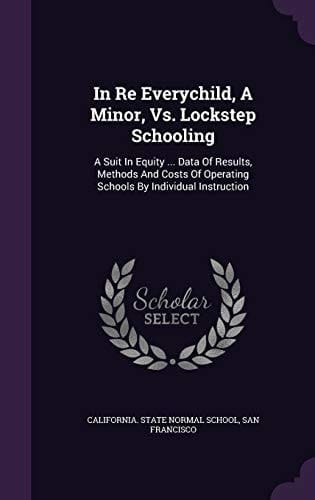 In Re Everychild, a Minor, Vs. Lockstep Schooling A Suit in Equity ... Data of Results, Methods and Costs of Operating Schools by Individual Instruction