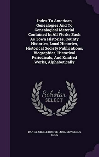Index To American Genealogies And To Genealogical Material Contained In All Works Such As Town Histories, County Histories, Local Histories, Historical Society Publications, Biographies, Historical Periodicals, And Kindred Works, Alphabetically
