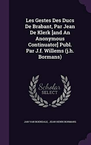 Les Gestes Des Ducs de Brabant, Par Jean de Klerk [And an Anonymous Continuator] Publ. Par J.F. Willems (J.H. Bormans)