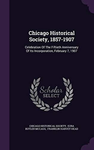 Chicago Historical Society, 1857-1907 Celebration Of The Fiftieth Anniversary Of Its Incorporation, February 7, 1907