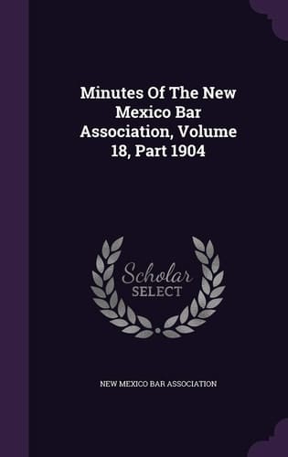 Minutes of the New Mexico Bar Association, Volume 18, Part 1904
