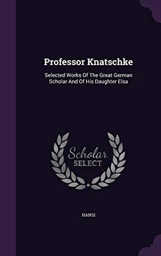 Professor Knatschke Selected Works Of The Great German Scholar And Of His Daughter Elsa