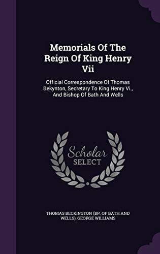 Memorials Of The Reign Of King Henry Vii Official Correspondence Of Thomas Bekynton, Secretary To King Henry Vi., And Bishop Of Bath And Wells