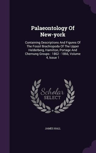 Palaeontology of New-York Containing Descriptions and Figures of the Fossil Brachiopoda of the Upper Helderberg, Hamilton, Portage and Chemung Groups: 1862 - 1866, Volume 4, Issue 1