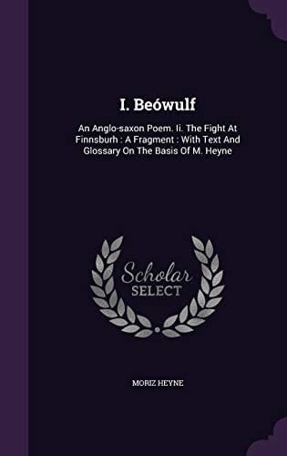 I. Beówulf An Anglo-saxon Poem. Ii. The Fight At Finnsburh: A Fragment: With Text And Glossary On The Basis Of M. Heyne