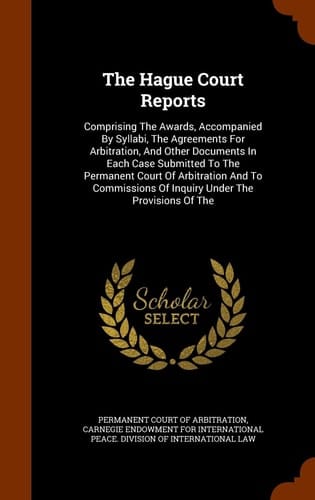The Hague Court Reports Comprising the Awards, Accompanied by Syllabi, the Agreements for Arbitration, and Other Documents in Each Case Submitted to the Permanent Court of Arbitration and to Commissions of Inquiry Under the Provisions of The