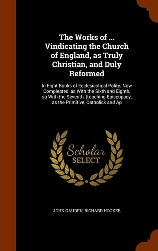 The Works of ... Vindicating the Church of England, As Truly Christian, and Duly Reformed In Eight Books of Ecclesiastical Polity. Now Compleated, As with the Sixth and Eighth, So with the Seventh, (Touching Episcopacy, As the Primitive, Catholick and AP