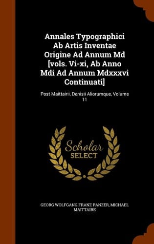 Annales Typographici Ab Artis Inventae Origine Ad Annum Md [vols. Vi-xi, Ab Anno Mdi Ad Annum Mdxxxvi Continuati] Post Maittairii, Denisii Aliorumque, Volume 11
