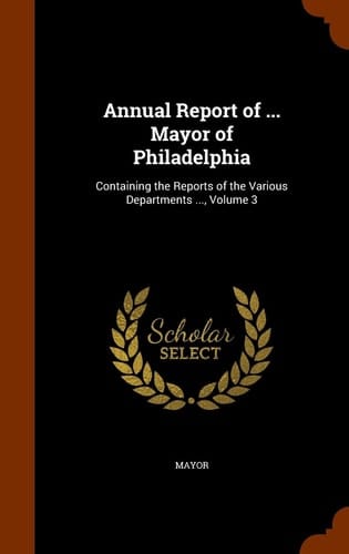 Annual Report of ... Mayor of Philadelphia Containing the Reports of the Various Departments ... , Volume 3