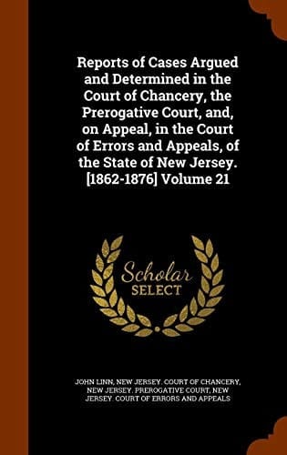 Reports of Cases Argued and Determined in the Court of Chancery, the Prerogative Court, And, on Appeal, in the Court of Errors and Appeals, of the State of New Jersey. [1862-1876] Volume 21