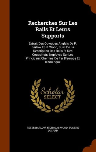 Recherches Sur Les Rails Et Leurs Supports Extrait Des Ouvrages Anglais De P. Barlow Et N. Wood, Suivi De La Description Des Rails Et Des Coussinets Employés Sur Les Principaux Chemins De Fer D'europe Et D'amerique