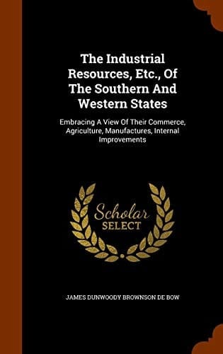 The Industrial Resources, Etc. , of the Southern and Western States Embracing a View of Their Commerce, Agriculture, Manufactures, Internal Improvements