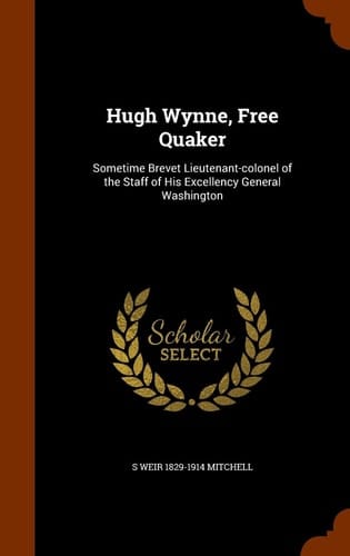 Hugh Wynne, Free Quaker Sometime Brevet Lieutenant-Colonel of the Staff of His Excellency General Washington