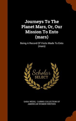 Journeys To The Planet Mars, Or, Our Mission To Ento (mars) Being A Record Of Visits Made To Ento (mars)