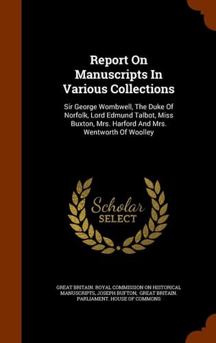 Report on Manuscripts in Various Collections Sir George Wombwell, the Duke of Norfolk, Lord Edmund Talbot, Miss Buxton, Mrs. Harford and Mrs. Wentworth of Woolley