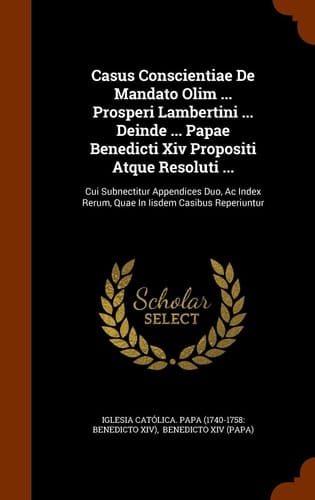 Casus Conscientiae De Mandato Olim ... Prosperi Lambertini ... Deinde ... Papae Benedicti Xiv Propositi Atque Resoluti ... Cui Subnectitur Appendices Duo, Ac Index Rerum, Quae In Iisdem Casibus Reperiuntur