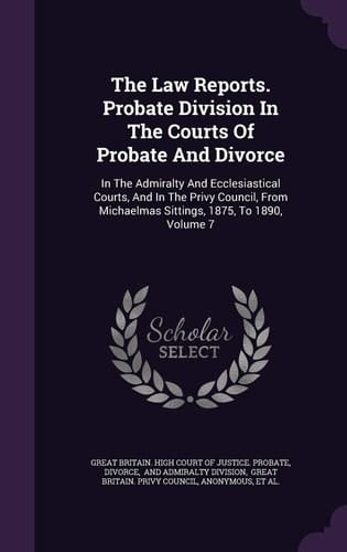 The Law Reports. Probate Division in the Courts of Probate and Divorce In the Admiralty and Ecclesiastical Courts, and in the Privy Council, from Michaelmas Sittings, 1875, to 1890, Volume 7