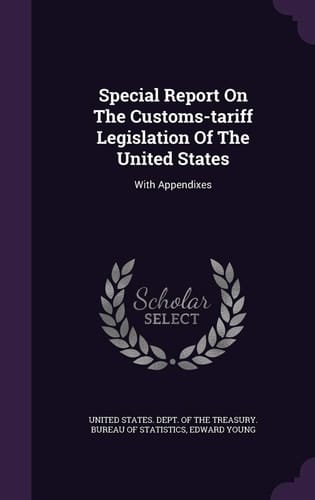 Special Report On The Customs-tariff Legislation Of The United States With Appendixes