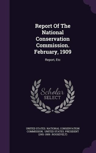 Report Of The National Conservation Commission. February, 1909 Report, Etc