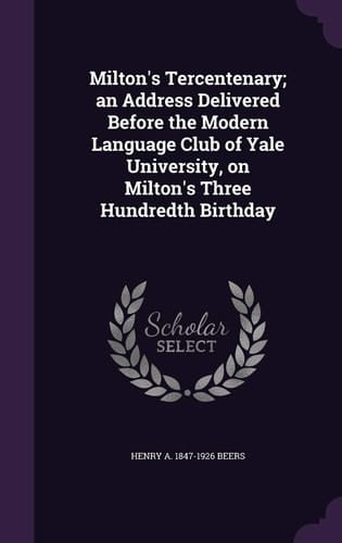 Milton's Tercentenary; an Address Delivered Before the Modern Language Club of Yale University, on Milton's Three Hundredth Birthday