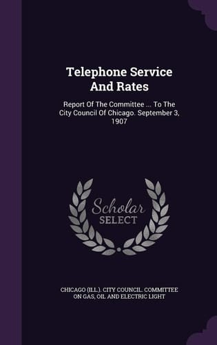 Telephone Service And Rates Report Of The Committee ... To The City Council Of Chicago. September 3, 1907