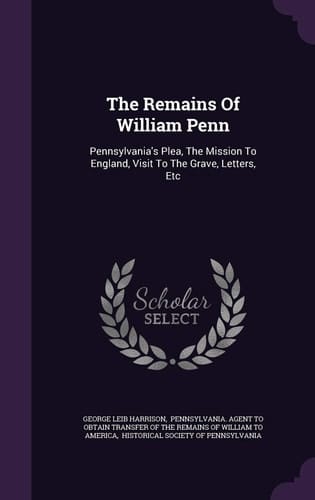 The Remains Of William Penn Pennsylvania's Plea, The Mission To England, Visit To The Grave, Letters, Etc