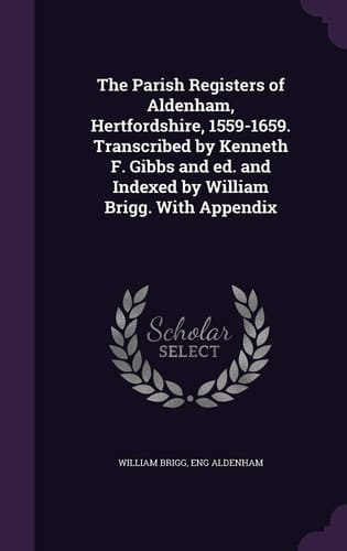 The Parish Registers of Aldenham, Hertfordshire, 1559-1659. Transcribed by Kenneth F. Gibbs and Ed. and Indexed by William Brigg. With Appendix