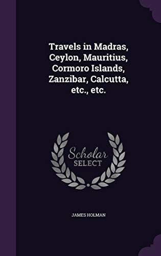 Travels in Madras, Ceylon, Mauritius, Cormoro Islands, Zanzibar, Calcutta, Etc. , Etc