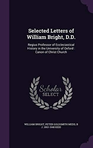 Selected Letters of William Bright, D. D. Regius Professor of Eccleciastical History in the University of Oxford: Canon of Christ Church