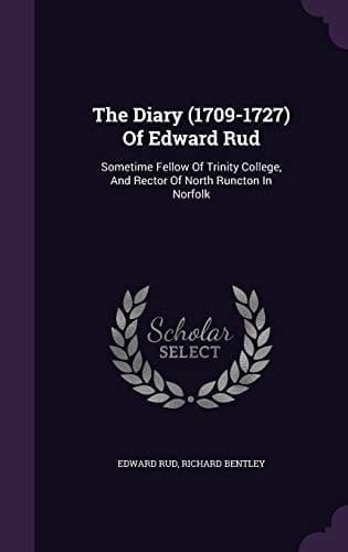 The Diary (1709-1727) Of Edward Rud Sometime Fellow Of Trinity College, And Rector Of North Runcton In Norfolk