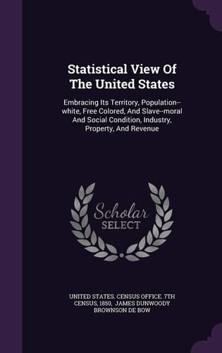 Statistical View of the United States Embracing Its Territory, Population--White, Free Colored, and Slave--Moral and Social Condition, Industry, Property, and Revenue