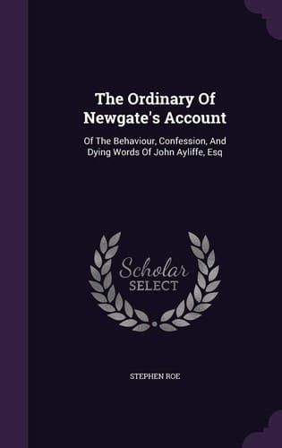 The Ordinary Of Newgate's Account Of The Behaviour, Confession, And Dying Words Of John Ayliffe, Esq