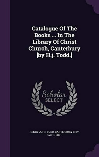 Catalogue Of The Books ... In The Library Of Christ Church, Canterbury [by H.j. Todd.]