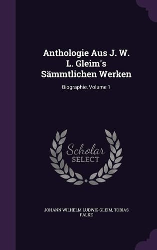 Anthologie Aus J. W. L. Gleim's Sämmtlichen Werken Biographie, Volume 1