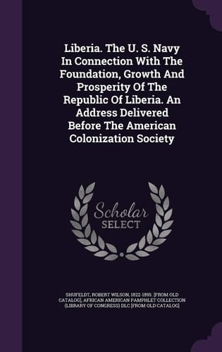 Liberia. The U. S. Navy In Connection With The Foundation, Growth And Prosperity Of The Republic Of Liberia. An Address Delivered Before The American Colonization Society