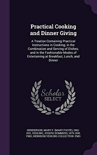 Practical Cooking and Dinner Giving A Treatise Containing Practical Instructions in Cooking; in the Combination and Serving of Dishes; and in the Fashionable Modes of Entertaining at Breakfast, Lunch, and Dinner