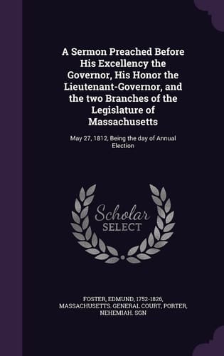 A Sermon Preached Before His Excellency the Governor, His Honor the Lieutenant-Governor, and the Two Branches of the Legislature of Massachusetts May 27, 1812, Being the Day of Annual Election