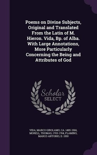 Poems on Divine Subjects, Original and Translated From the Latin of M. Hieron. Vida, Bp. of Alba. With Large Annotations, More Particularly Concerning the Being and Attributes of God