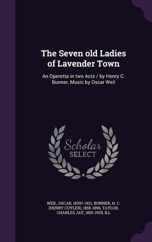 The Seven Old Ladies of Lavender Town An Operetta in Two Acts / by Henry C. Bunner, Music by Oscar Weil
